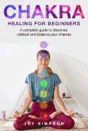 Chakra healing for beginners: A guide to discover, unblock and balance your chakras. Achieve positive energy with meditation, Yoga and Reiki exercises, Ayurveda and other self healing techniques.