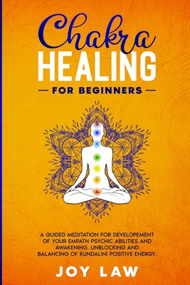 Chakra Healing For Beginners: A Guided Meditation for Developement of your Empath Psychic Abilities and Awakening, Unblocking and Balancing of Kundalini Positive Energy. - Law, Joy