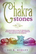 Chakra Stones: The Beginners Guide to the Healing Power of Crystals and the Complete Balance of Your Chakras