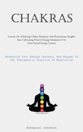 Chakras: Lessons On Achieving Chakra Harmony And Restoration: Insights Into Cultivating Positive Energy Emanation Via Your Sacred Energy Centers (Harmonize Your Energy Centers, And Engage In The Therapeutic Practice Of Meditation)