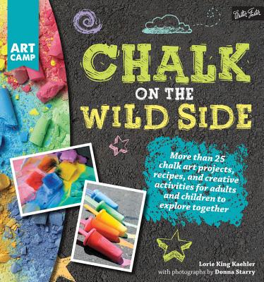 Chalk on the Wild Side: More Than 25 Chalk Art Projects, Recipes, and Creative Activities for Adults and Children to Explore Together - King Kaehler, Lorie, and Starry, Donna (Photographer)