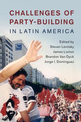 Challenges of Party-Building in Latin America - Levitsky, Steven, Professor (Editor), and Loxton, James (Editor), and Van Dyck, Brandon (Editor)