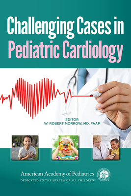 Challenging Cases in Pediatric Cardiology - Morrow, William Robert, Dr., MD (Editor)