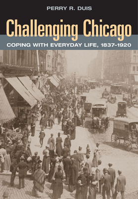 Challenging Chicago: Coping with Everyday Life, 1837-1920 - Duis, Perry R