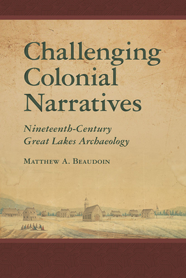 Challenging Colonial Narratives: Nineteenth-Century Great Lakes Archaeology - Beaudoin, Matthew A