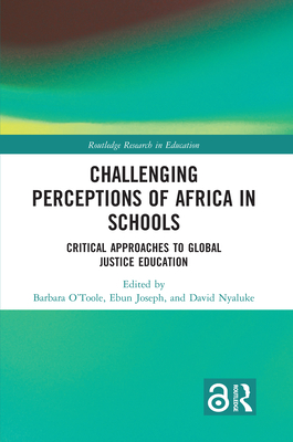 Challenging Perceptions of Africa in Schools: Critical Approaches to Global Justice Education - O'Toole, Barbara (Editor), and Joseph, Ebun (Editor), and Nyaluke, David (Editor)