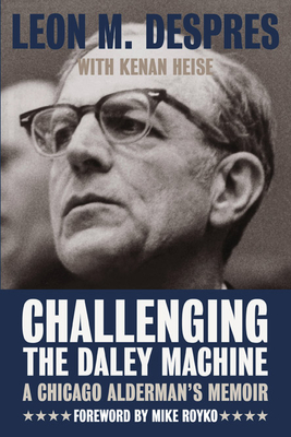 Challenging the Daley Machine: A Chicago Alderman's Memoir - Despres, Leon M, and Heise, Kenan
