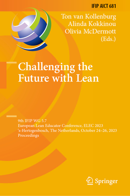 Challenging the Future with Lean: 9th IFIP WG 5.7 European Lean Educator Conference, ELEC 2023, 's-Hertogenbosch, The Netherlands, October 24-26, 2023, Proceedings - van Kollenburg, Ton (Editor), and Kokkinou, Alinda (Editor), and McDermott, Olivia (Editor)