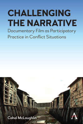 Challenging the Narrative: Documentary Film as Participatory Practice in Conflict Situations - McLaughlin, Cahal