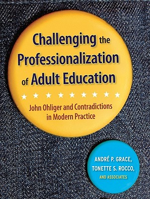 Challenging the Professionalization of Adult Education: John Ohliger and Contradictions in Modern Practice - Grace, Andre P (Editor), and Rocco, Tonette S (Editor), and Welton, Michael (Foreword by)