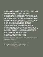 Chalmeriana; Or, a Collection of Papers Literary and Political, Entitled, Letters, Verses, &C., Occasioned by Reading a Late Heavy Supplemental Apology for the Believers in the Shakespeare Papers, by G. Chalmers, Arranged and Publ. by Mr. Owen, Junior as