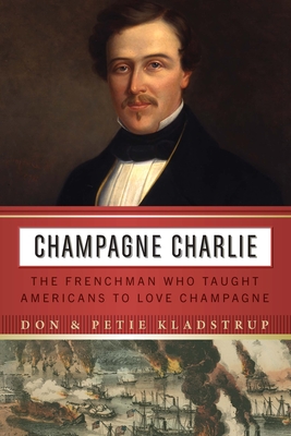 Champagne Charlie: The Frenchman Who Taught Americans to Love Champagne - Kladstrup, Don, and Kladstrup, Petie