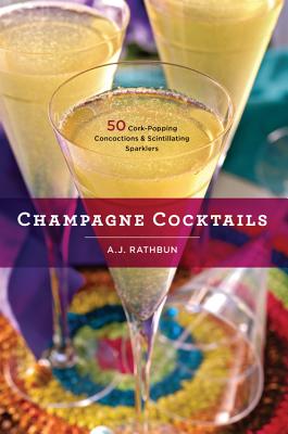 Champagne Cocktails: 50 Cork-Popping Concoctions and Scintillating Sparklers - Rathbun, A J