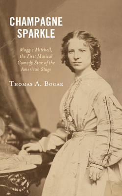 Champagne Sparkle: Maggie Mitchell, the First Musical Comedy Star of the American Stage - Bogar, Thomas A