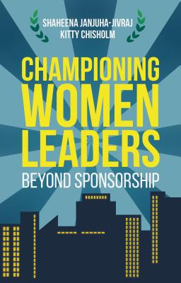 Championing Women Leaders: Beyond Sponsorship - Janjuha-Jivraj, Shaheena, and Chisholm, Kitty