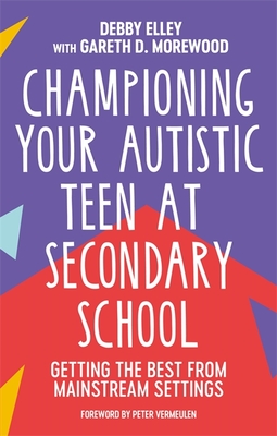 Championing Your Autistic Teen at Secondary School: Getting the Best from Mainstream Settings - Elley, Debby, and Morewood, Gareth D, and Vermeulen, Peter, Mr. (Foreword by)