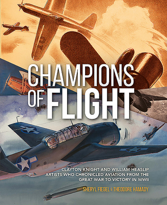 Champions of Flight: Clayton Knight and William Heaslip: Artists Who Chronicled Aviation from the Great War to Victory in WWII - Fiegel, Sheryl, and Hamady, Theodore