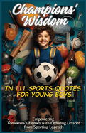 Champions' Wisdom in 111 Sports Quotes for Young Boys: Empowering Tomorrow's Heroes with Enduring Lessons from Sporting Legends