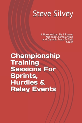 Championship Training Sessions For Sprints, Hurdles & Relay Events: A Book Written By A Proven National Championship and Olympic Track & Field Coach - Silvey, Steve