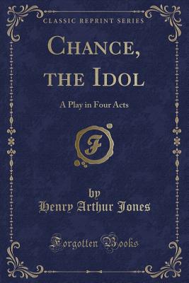 Chance, the Idol: A Play in Four Acts (Classic Reprint) - Jones, Henry Arthur