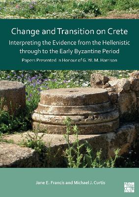 Change and Transition on Crete: Interpreting the Evidence from the Hellenistic Through to the Early Byzantine Period: Papers Presented in Honour of G. W. M. Harrison - Francis, Jane (Editor), and Curtis, Michael J (Editor)