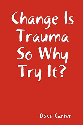 Change is Trauma So Why Try It? - Carter, Dave