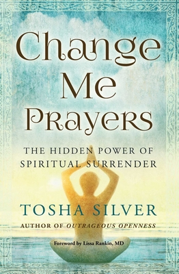 Change Me Prayers: The Hidden Power of Spiritual Surrender - Silver, Tosha, and Rankin M D, Lissa (Foreword by)
