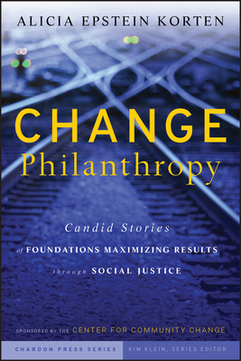 Change Philanthropy: Candid Stories of Foundations Maximizing Results Through Social Justice - Korten, Alicia Epstein, and Klein, Kim (Editor)