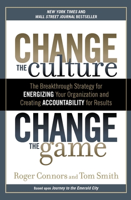 Change the Culture, Change the Game: The Breakthrough Strategy for Energizing Your Organization and Creating Accountability for Results - Connors, Roger, and Smith, Tom