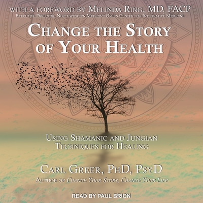 Change the Story of Your Health: Using Shamanic and Jungian Techniques for Healing - Brion, Paul (Read by), and Greer, Carl, and Facp (Contributions by)