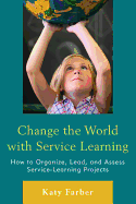 Change the World with Service Learning: How to Create, Lead, and Assess Service Learning Projects