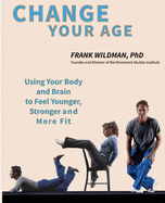 Change Your Age: Using Your Body and Brain to Feel Younger, Stronger, and More Fit