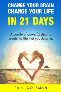 Change Your Brain, Change Your Life in 21 Days: A Couple of Powerful Steps to Create the Life That You Deserve.