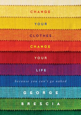 Change Your Clothes, Change Your Life: Because You Can't Go Naked - Brescia, George