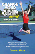 Change Your Grip on Life Through Tennis!: A Player's Physical, Mental, Technical, & Nutritional Guide for Improving Your Game