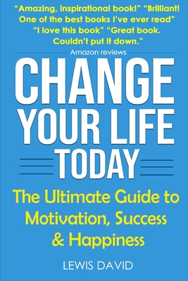 Change Your Life Today: The Ultimate Guide to Motivation, Success and Happiness - David, Lewis