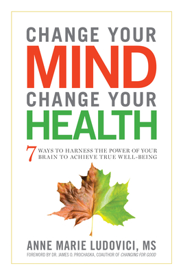 Change Your Mind, Change Your Health: 7 Ways to Harness the Power of Your Brain to Achieve True Well-Being - Ludovici MS, Anne Marie, and Prochaska, Dr. (Foreword by)