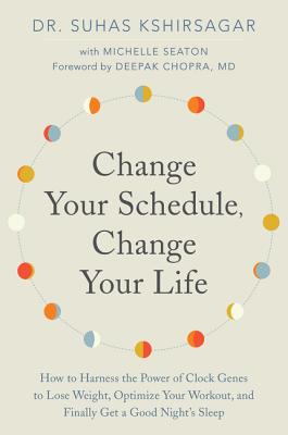 Change Your Schedule, Change Your Life: How to Harness the Power of Clock Genes to Lose Weight, Optimize Your Workout, and Finally Get a Good Night's Sleep - Kshirsagar, Suhas, Dr., and Seaton, Michelle D, and Chopra, Deepak (Foreword by)