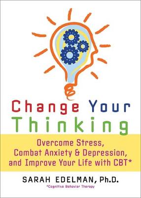 Change Your Thinking: Overcome Stress, Anxiety, and Depression, and Improve Your Life with CBT - Edelman, Sarah