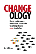Changeology: How to Enable Groups, Communities and Societies to Do Things They've Never Done Before