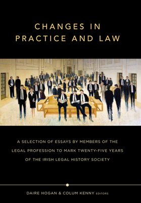 Changes in Practice and Law: Celebrating Twenty-Five Years of the Irish Legal History Society - Hogan, Daire (Editor), and Kenny, Colum (Editor)