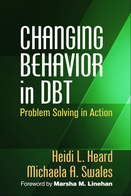Changing Behavior in Dbt: Problem Solving in Action - Heard, Heidi L, PhD, and Swales, Michaela A, PhD, and Linehan, Marsha M, PhD, Abpp (Foreword by)
