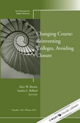 Changing Course: Reinventing Colleges, Avoiding Closure: New Directions for Higher Education, Number 156 - Brown, Alice W (Editor), and Ballard, Sandra L (Editor)