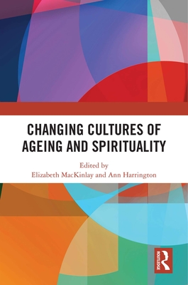 Changing Cultures of Ageing and Spirituality - Mackinlay, Elizabeth (Editor), and Harrington, Ann (Editor)