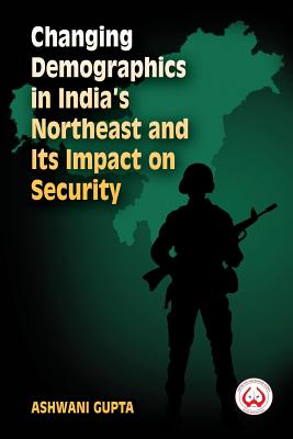Changing Demographics in India's Northeast and Its Impact on Security - Gupta, Ashwani
