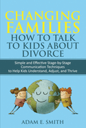 Changing Families, How to Talk to Kids About Divorce: Simple and Effective Stage by Stage Communication Techniques to Help Kids Understand, Adjust, and Thrive