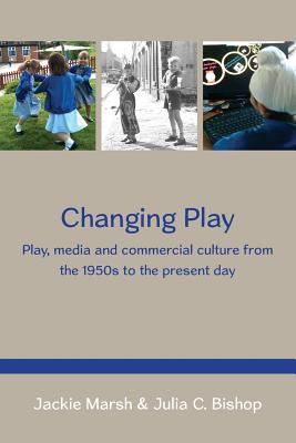 Changing Play: Play, media and commercial culture from the 1950s to the present day - Marsh, Jackie, and Bishop, Julia