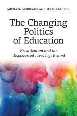 Changing Politics of Education: Privitization and the Dispossessed Lives Left Behind - Fabricant, Michael, Dr., and Fine, Michelle