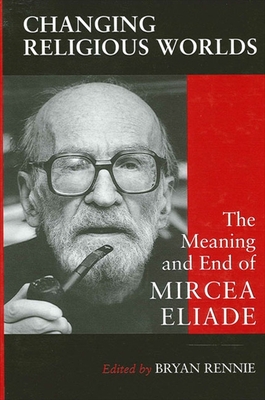 Changing Religious Worlds: The Meaning and End of Mircea Eliade - Rennie, Bryan (Editor)