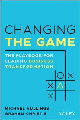 Changing the Game: The Playbook for Leading Business Transformation - Vullings, Michael, and Christie, Graham